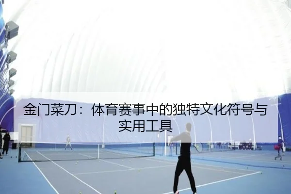 金门菜刀：体育赛事中的独特文化符号与实用工具