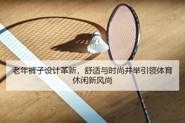 老年裤子设计革新，舒适与时尚并举引领体育休闲新风尚