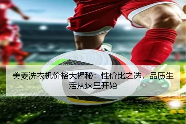 美菱洗衣机价格大揭秘：性价比之选，品质生活从这里开始
